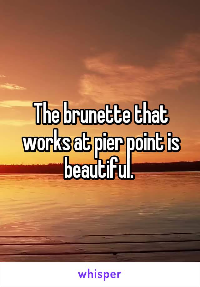 The brunette that works at pier point is beautiful. 