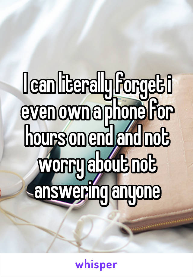 I can literally forget i even own a phone for hours on end and not worry about not answering anyone