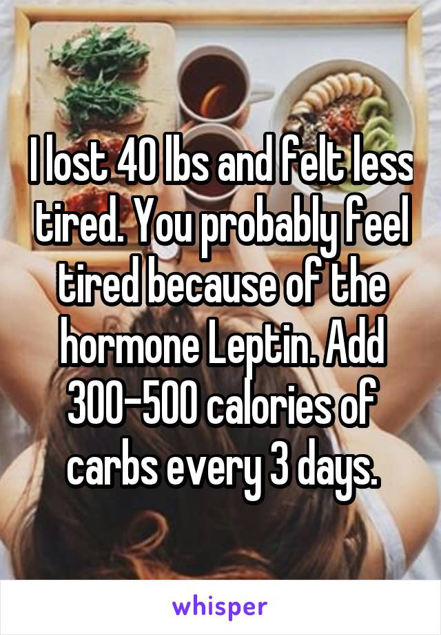 I lost 40 lbs and felt less tired. You probably feel tired because of the hormone Leptin. Add 300-500 calories of carbs every 3 days.