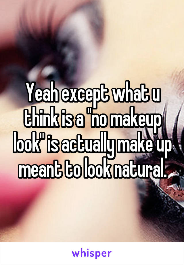 Yeah except what u think is a "no makeup look" is actually make up meant to look natural.
