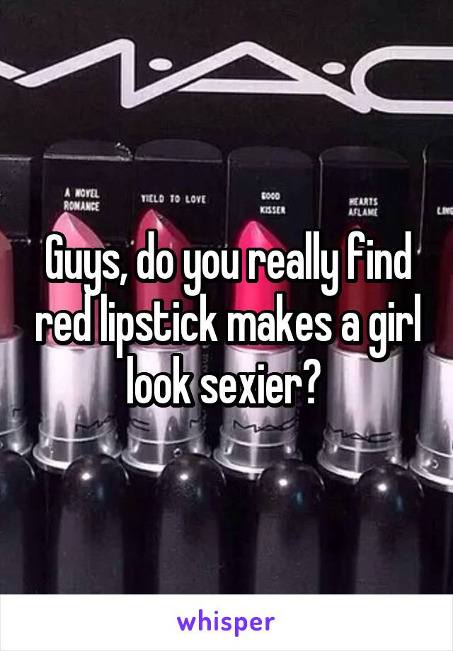 Guys, do you really find red lipstick makes a girl look sexier? 