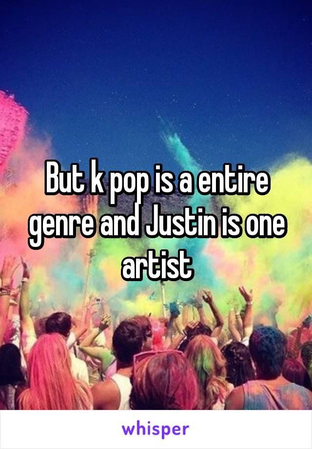 But k pop is a entire genre and Justin is one artist