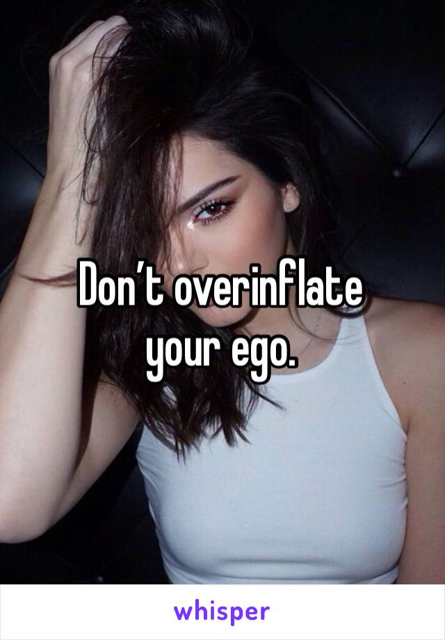 Don’t overinflate your ego.