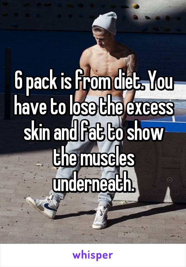6 pack is from diet. You have to lose the excess skin and fat to show the muscles underneath.