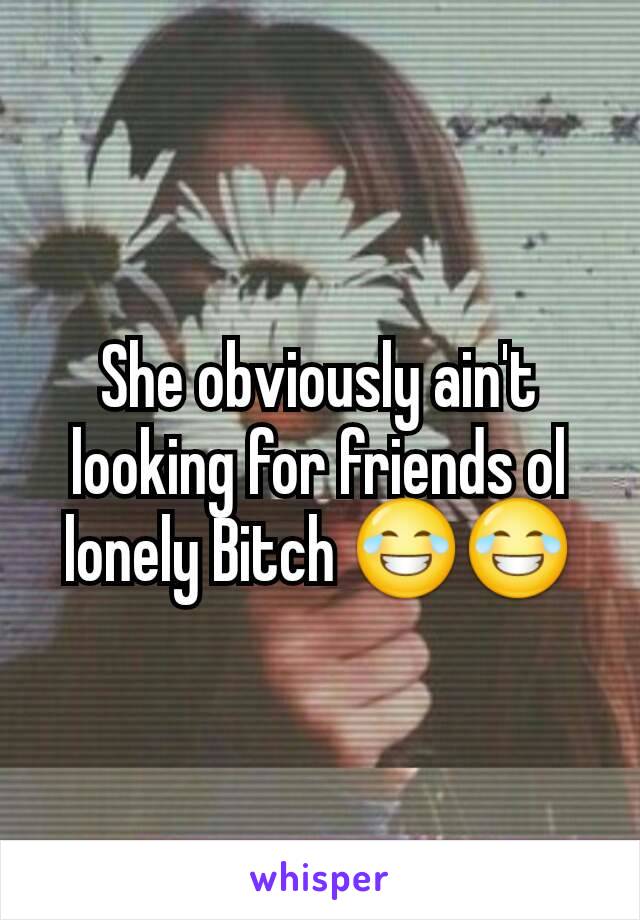 She obviously ain't looking for friends ol lonely Bitch 😂😂