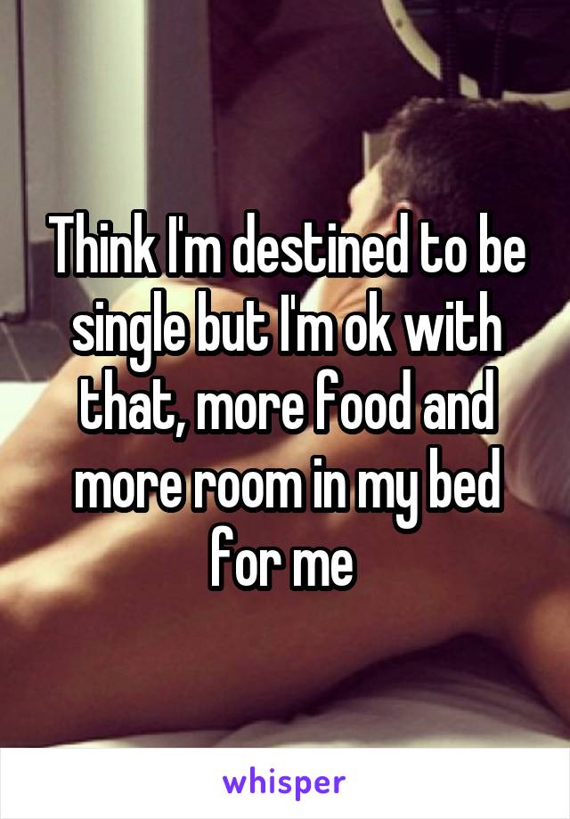 Think I'm destined to be single but I'm ok with that, more food and more room in my bed for me 