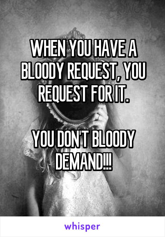 WHEN YOU HAVE A BLOODY REQUEST, YOU REQUEST FOR IT.

YOU DON'T BLOODY DEMAND!!!
