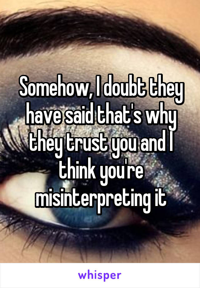 Somehow, I doubt they have said that's why they trust you and I think you're misinterpreting it