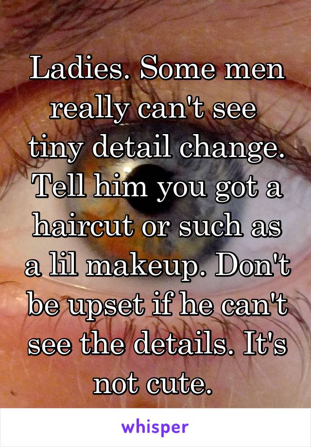 Ladies. Some men really can't see  tiny detail change. Tell him you got a haircut or such as a lil makeup. Don't be upset if he can't see the details. It's not cute. 