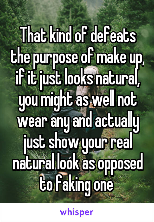 That kind of defeats the purpose of make up, if it just looks natural, you might as well not wear any and actually just show your real natural look as opposed to faking one 