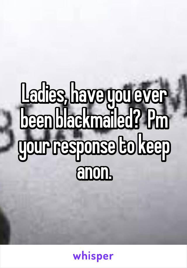 Ladies, have you ever been blackmailed?  Pm your response to keep anon.