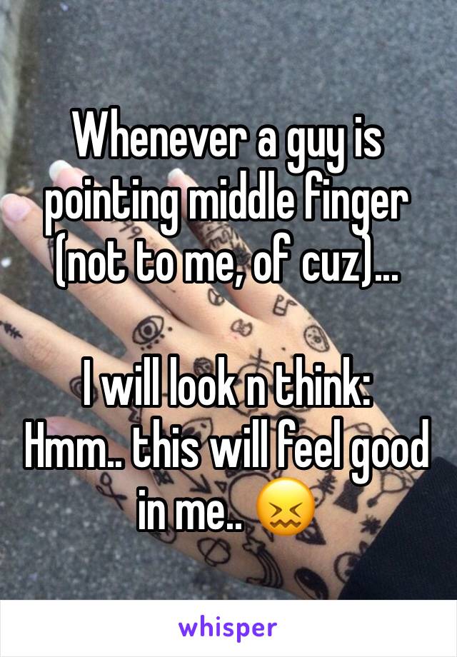 Whenever a guy is pointing middle finger (not to me, of cuz)...

I will look n think:
Hmm.. this will feel good in me.. ðŸ˜–