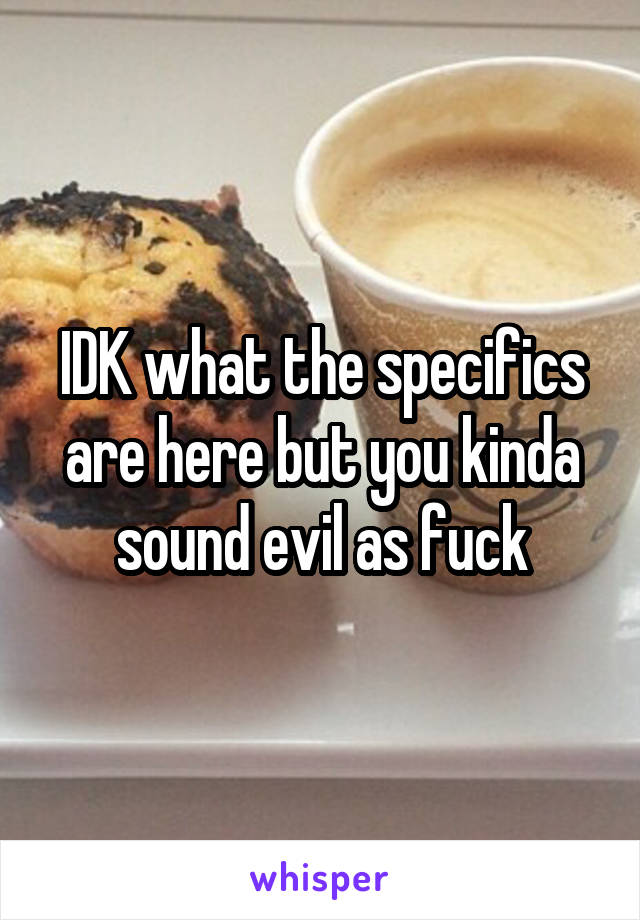 IDK what the specifics are here but you kinda sound evil as fuck