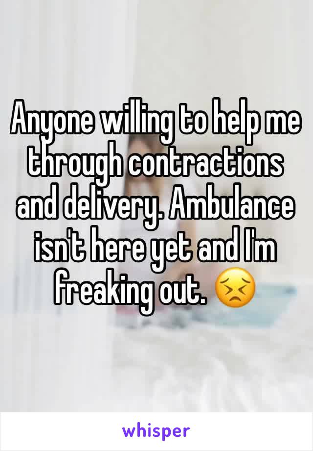 Anyone willing to help me through contractions and delivery. Ambulance isn't here yet and I'm freaking out. 😣