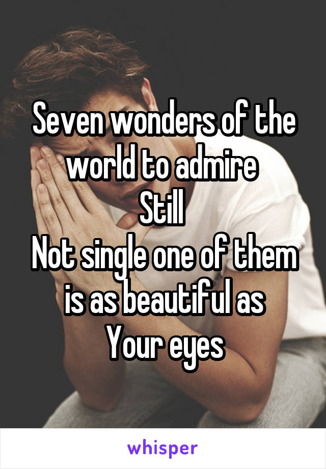 Seven wonders of the world to admire 
Still 
Not single one of them is as beautiful as
Your eyes