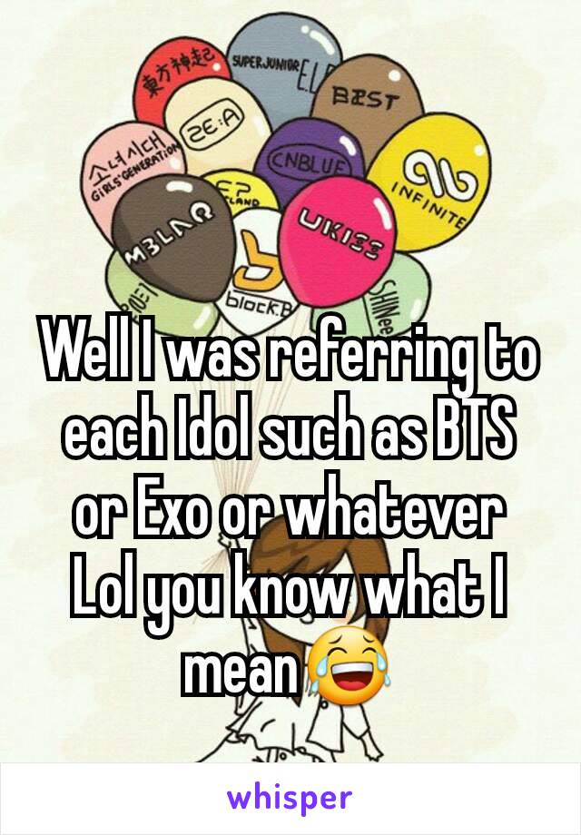 Well I was referring to each Idol such as BTS or Exo or whatever
Lol you know what I mean😂