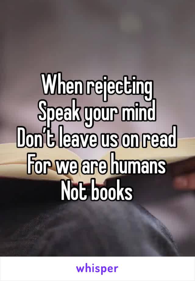 When rejecting 
Speak your mind 
Don’t leave us on read
For we are humans 
Not books 