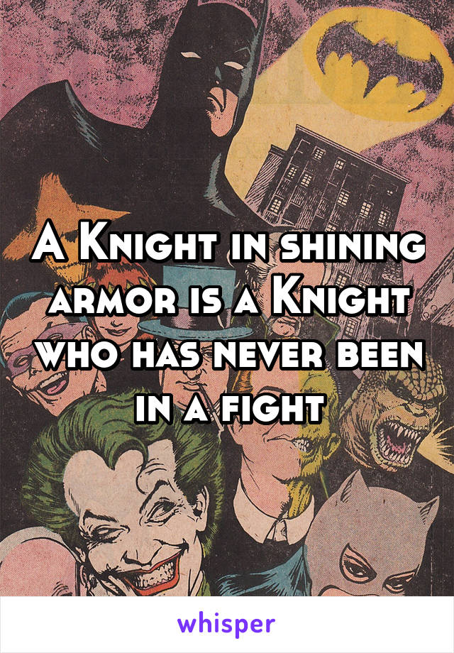 A Knight in shining armor is a Knight who has never been in a fight