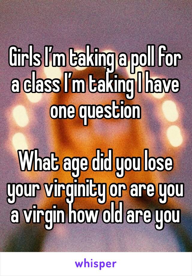 Girls I’m taking a poll for a class I’m taking I have one question

What age did you lose your virginity or are you a virgin how old are you