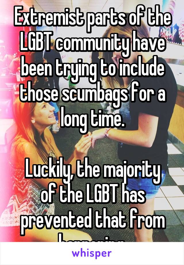 Extremist parts of the LGBT community have been trying to include those scumbags for a long time.

Luckily, the majority of the LGBT has prevented that from happening.