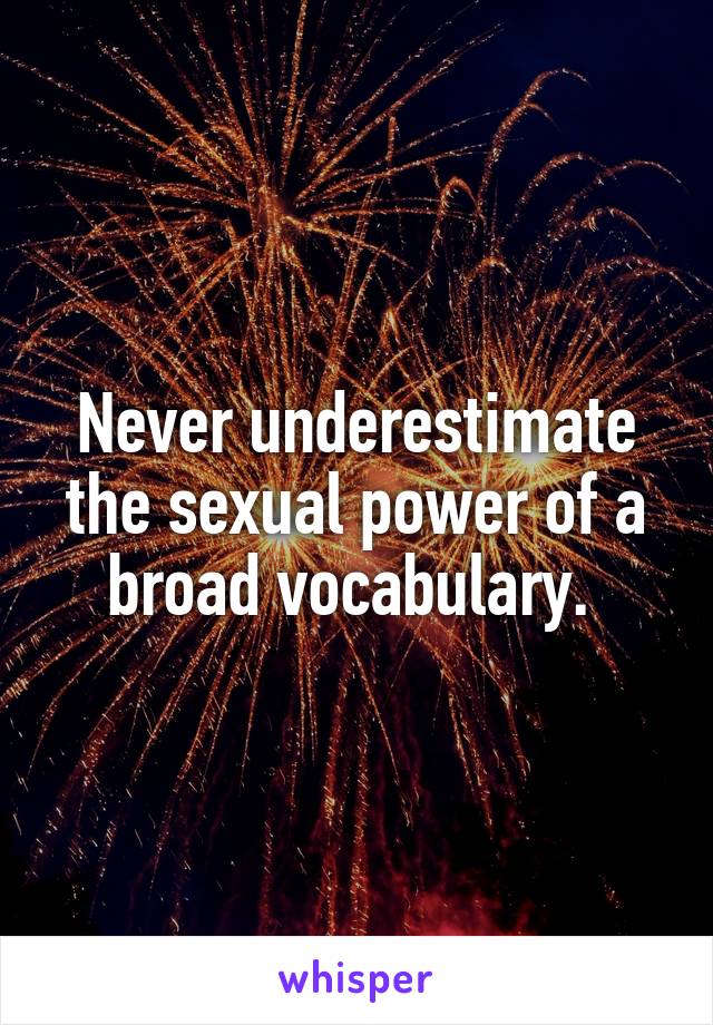 Never underestimate the sexual power of a broad vocabulary. 