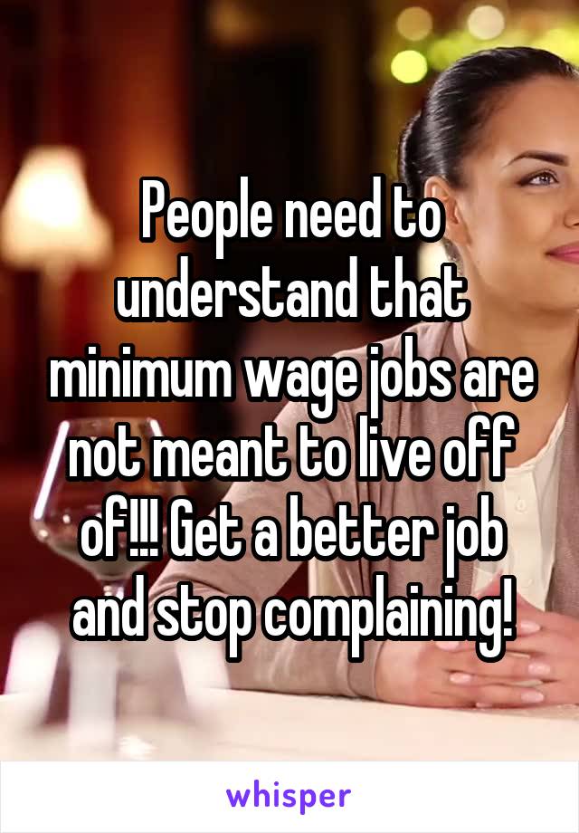 People need to understand that minimum wage jobs are not meant to live off of!!! Get a better job and stop complaining!