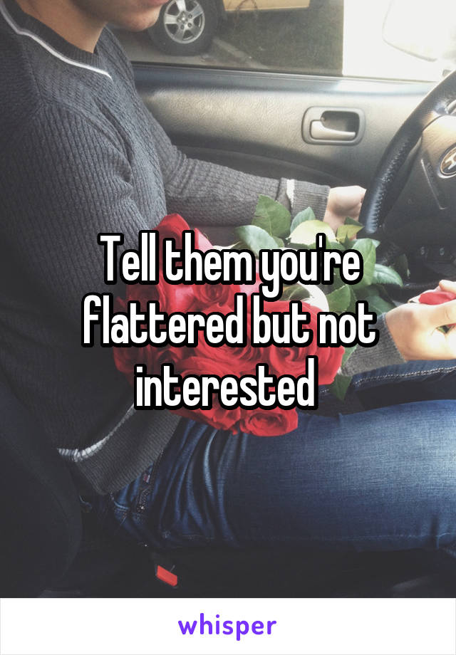 Tell them you're flattered but not interested 