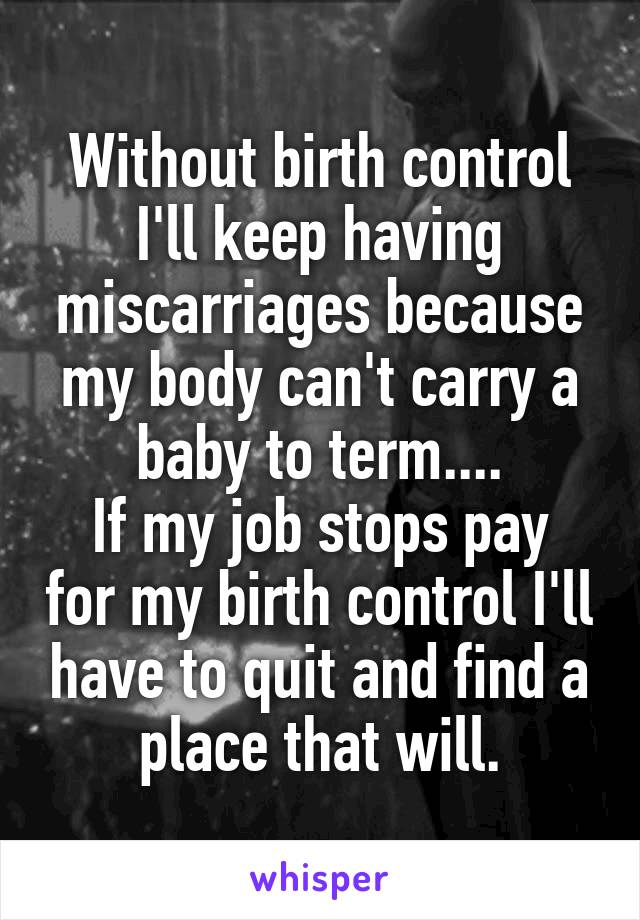 Without birth control I'll keep having miscarriages because my body can't carry a baby to term....
If my job stops pay for my birth control I'll have to quit and find a place that will.