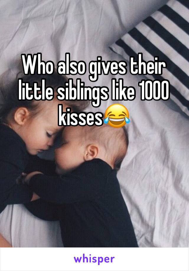 Who also gives their little siblings like 1000 kisses😂