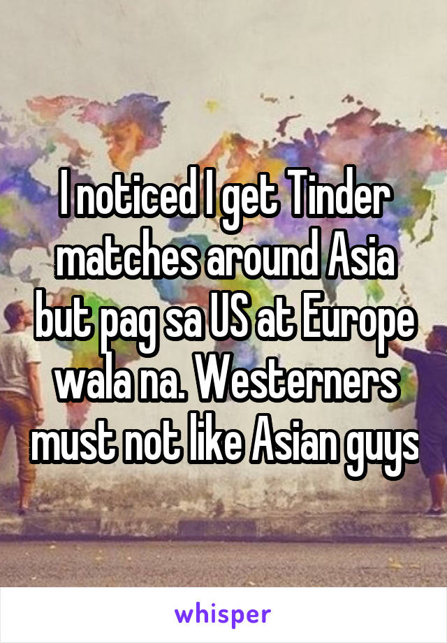 I noticed I get Tinder matches around Asia but pag sa US at Europe wala na. Westerners must not like Asian guys