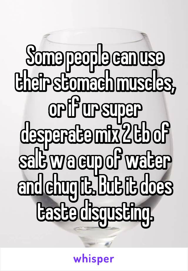 Some people can use their stomach muscles, or if ur super desperate mix 2 tb of salt w a cup of water and chug it. But it does taste disgusting.