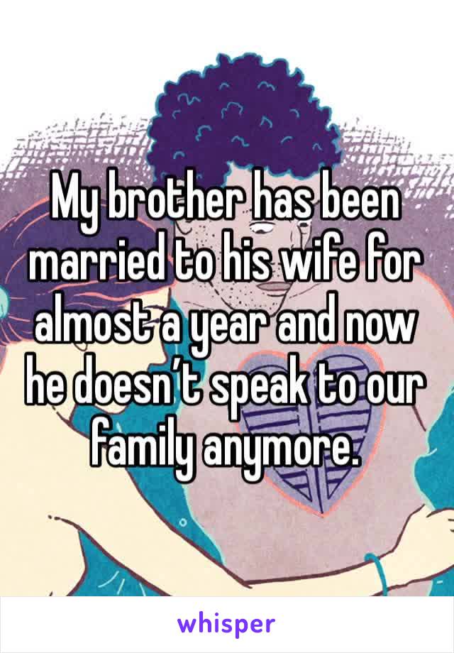 My brother has been married to his wife for almost a year and now he doesn’t speak to our family anymore. 