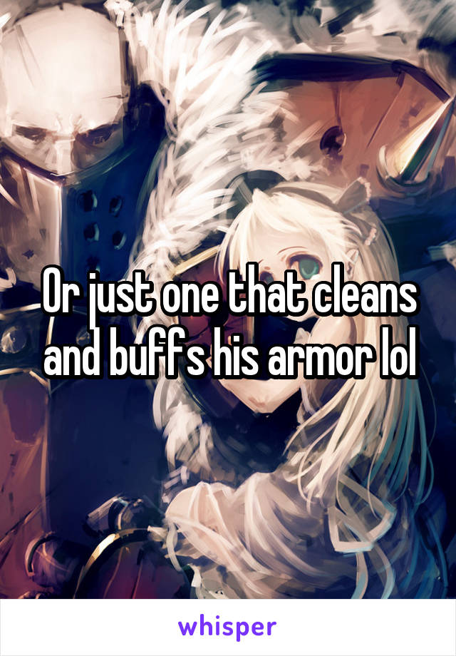 Or just one that cleans and buffs his armor lol