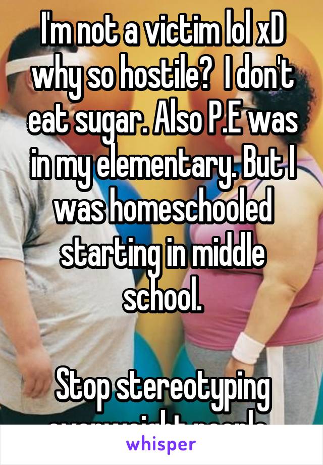 I'm not a victim lol xD why so hostile?  I don't eat sugar. Also P.E was in my elementary. But I was homeschooled starting in middle school.

Stop stereotyping overweight people. 