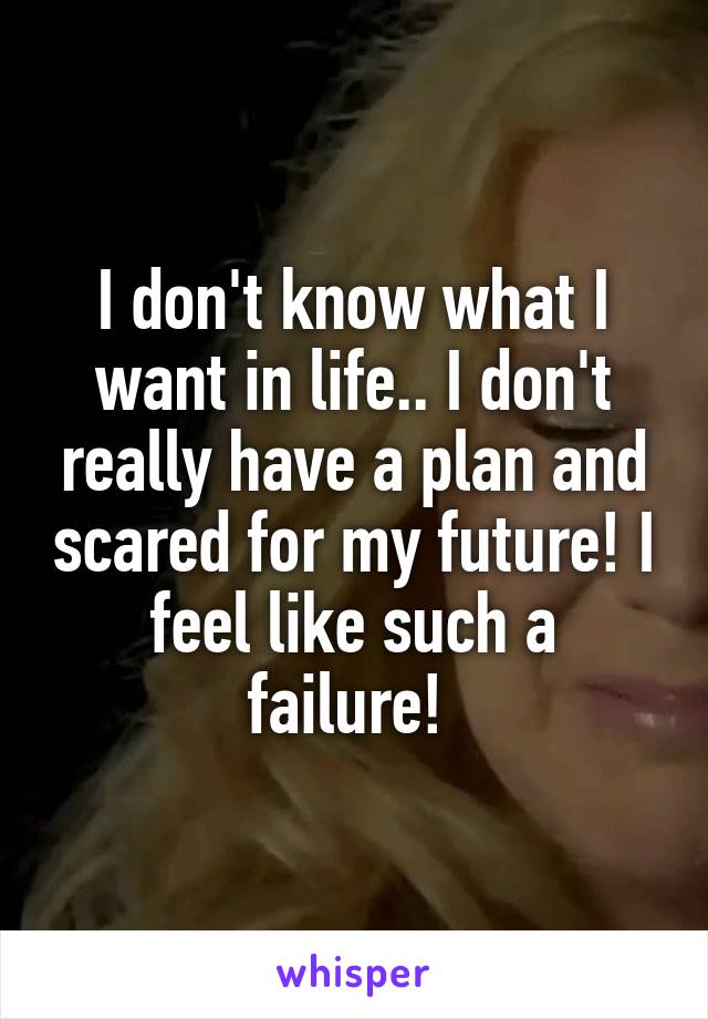 I don't know what I want in life.. I don't really have a plan and scared for my future! I feel like such a failure! 