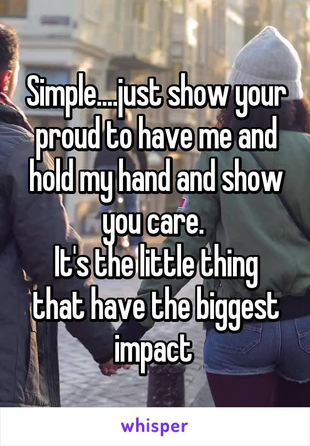 Simple....just show your proud to have me and hold my hand and show you care. 
It's the little thing that have the biggest impact 