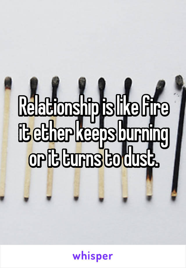 Relationship is like fire it ether keeps burning or it turns to dust.