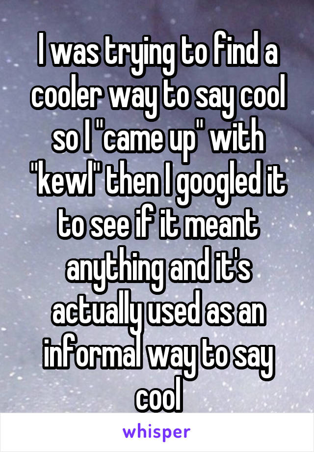 I was trying to find a cooler way to say cool so I "came up" with "kewl" then I googled it to see if it meant anything and it's actually used as an informal way to say cool