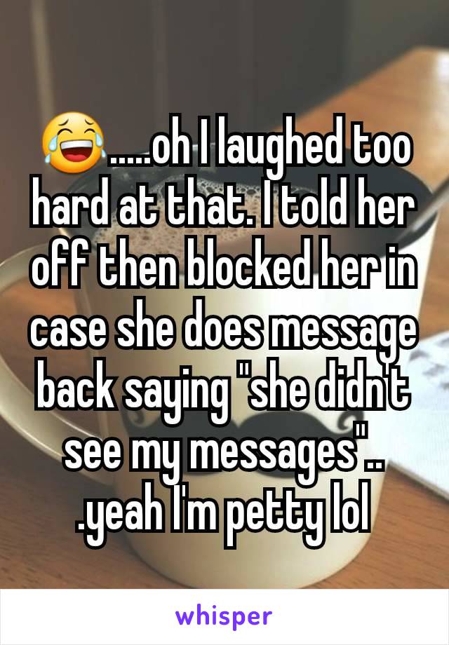 😂.....oh I laughed too hard at that. I told her off then blocked her in case she does message back saying "she didn't see my messages"..
.yeah I'm petty lol