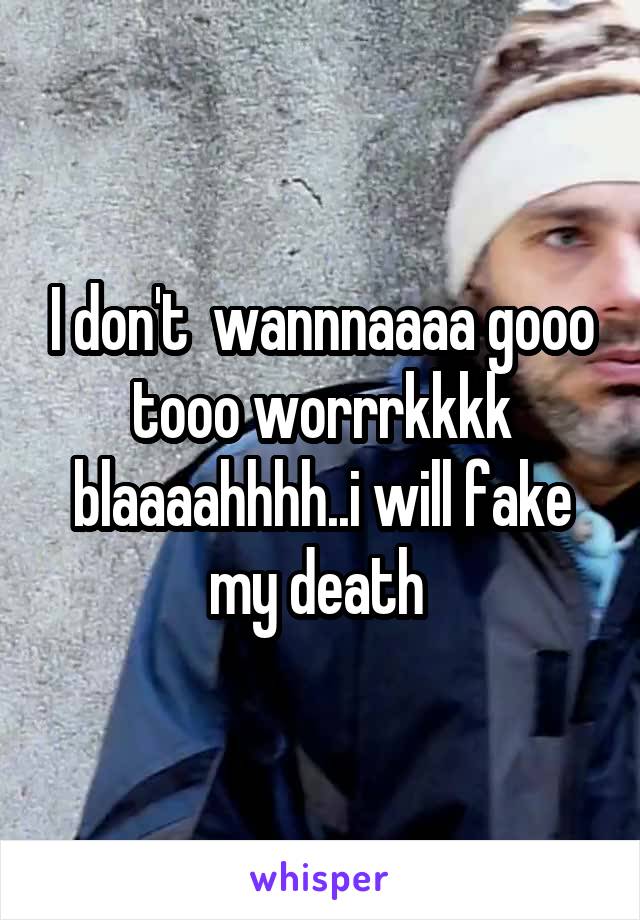 I don't  wannnaaaa gooo tooo worrrkkkk blaaaahhhh..i will fake my death 