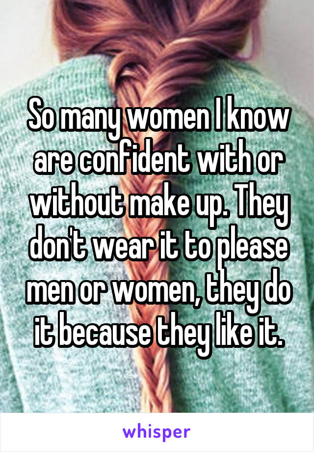 So many women I know are confident with or without make up. They don't wear it to please men or women, they do it because they like it.