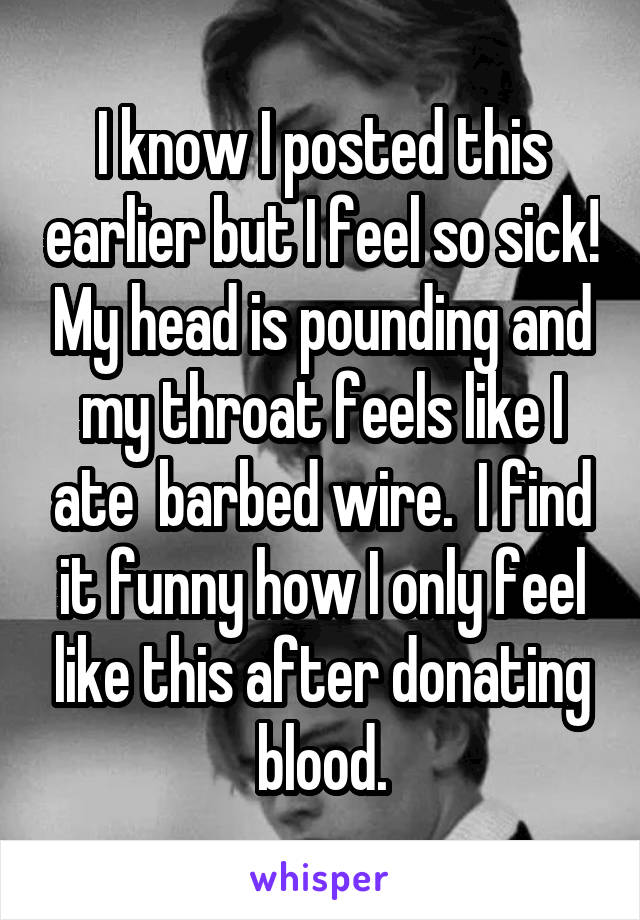 I know I posted this earlier but I feel so sick! My head is pounding and my throat feels like I ate  barbed wire.  I find it funny how I only feel like this after donating blood.