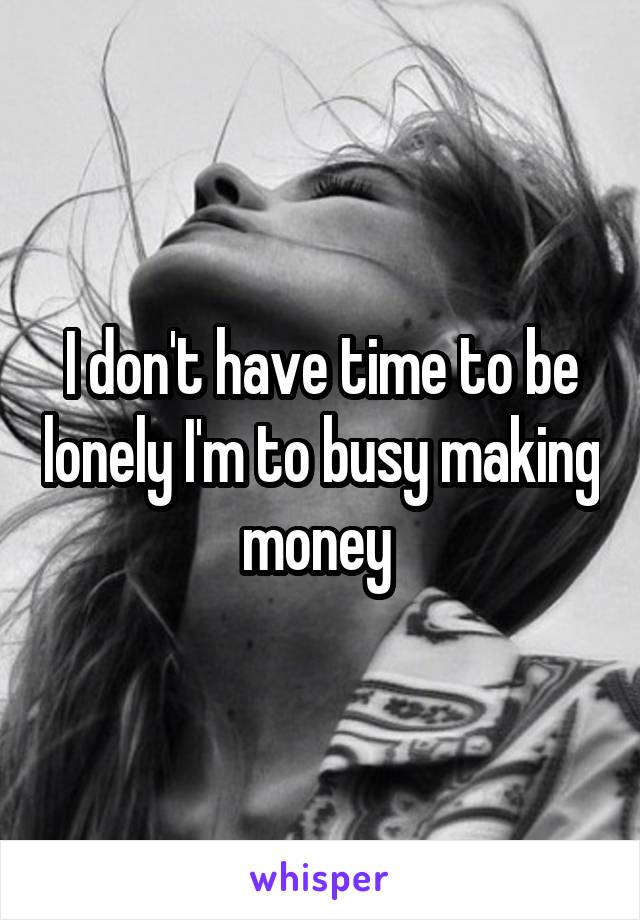 I don't have time to be lonely I'm to busy making money 