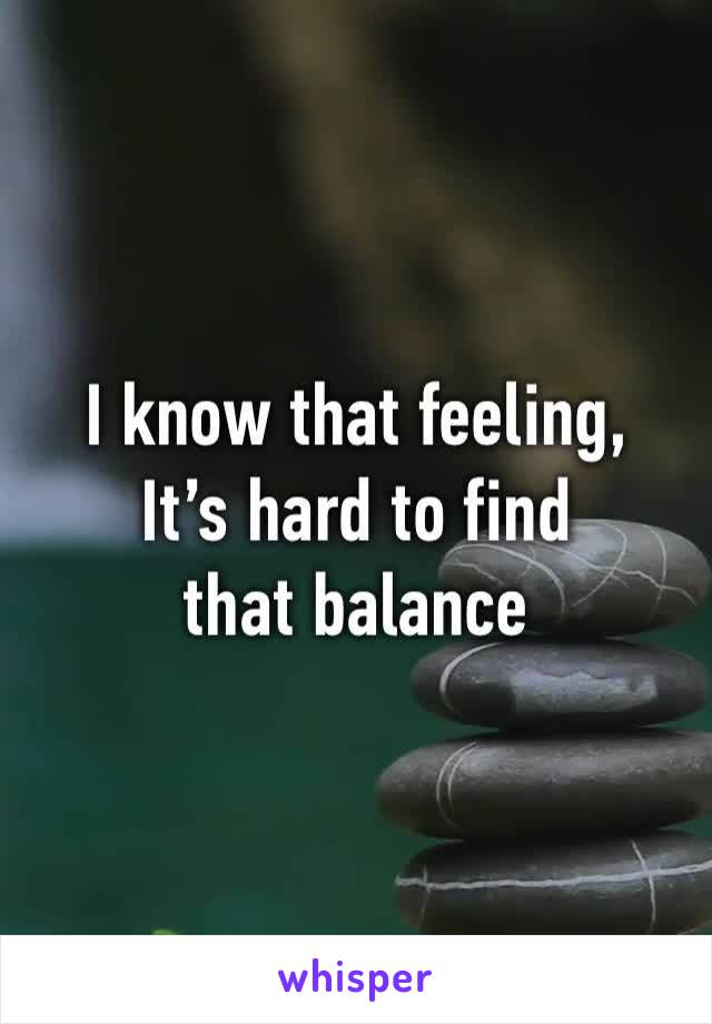I know that feeling,
It’s hard to find that balance 
