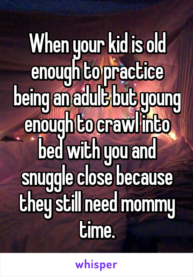 When your kid is old enough to practice being an adult but young enough to crawl into bed with you and snuggle close because they still need mommy time.