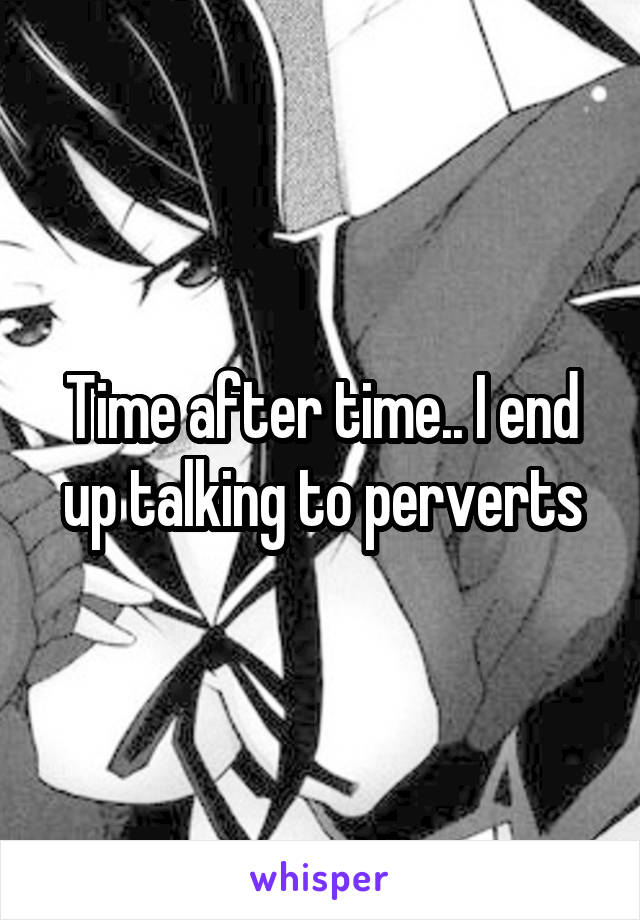 Time after time.. I end up talking to perverts
