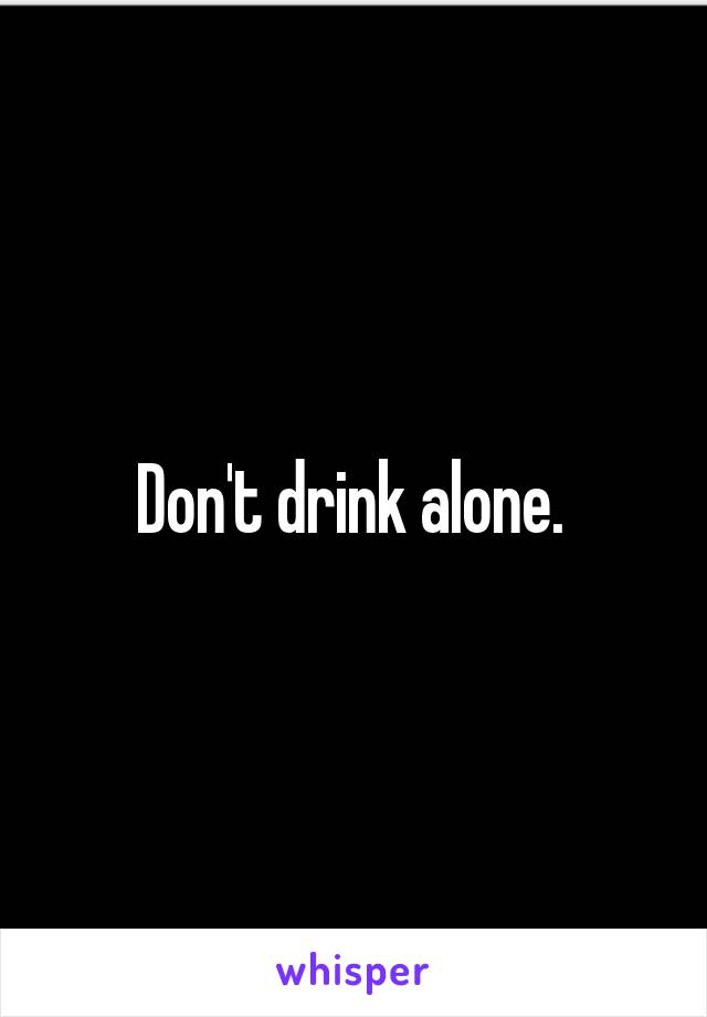 Don't drink alone. 