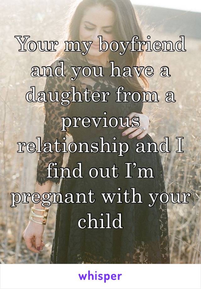 Your my boyfriend and you have a daughter from a previous relationship and I find out I’m pregnant with your child