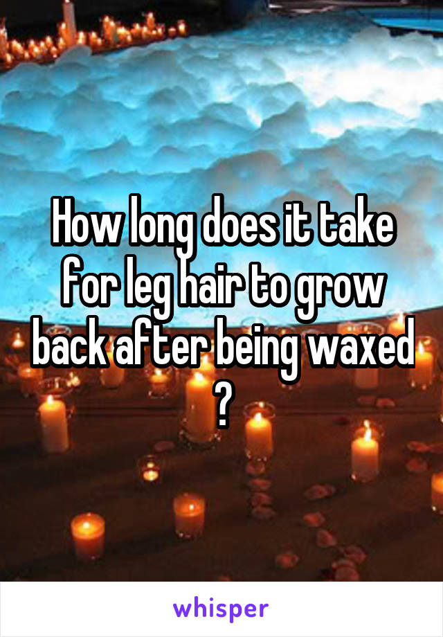 How long does it take for leg hair to grow back after being waxed ?