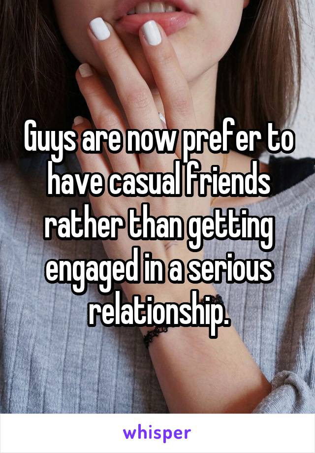 Guys are now prefer to have casual friends rather than getting engaged in a serious relationship.